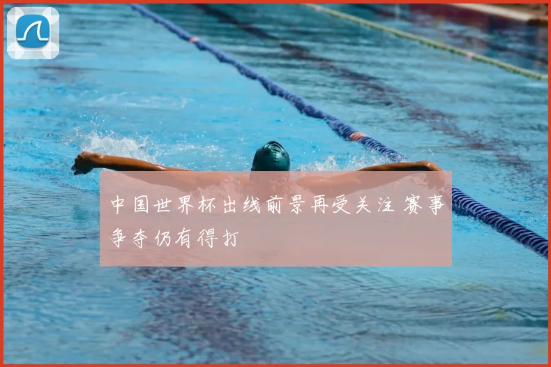 中国世界杯出线前景再受关注 赛事争夺仍有得打