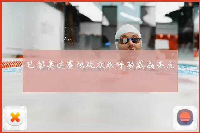 巴黎奥运赛场观众欢呼助威成亮点