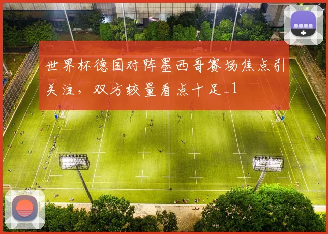 世界杯德国对阵墨西哥赛场焦点引关注，双方较量看点十足_1
