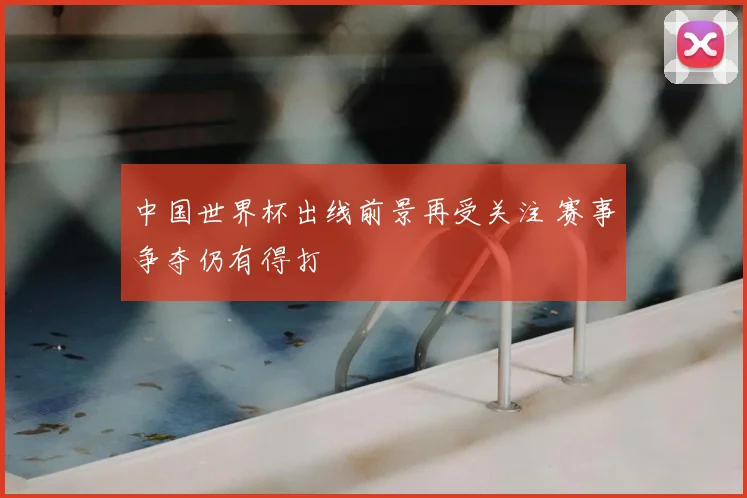 中国世界杯出线前景再受关注 赛事争夺仍有得打