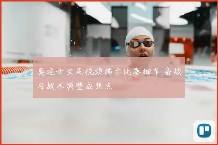 奥运会女足视频揭示比赛细节 备战与战术调整成焦点