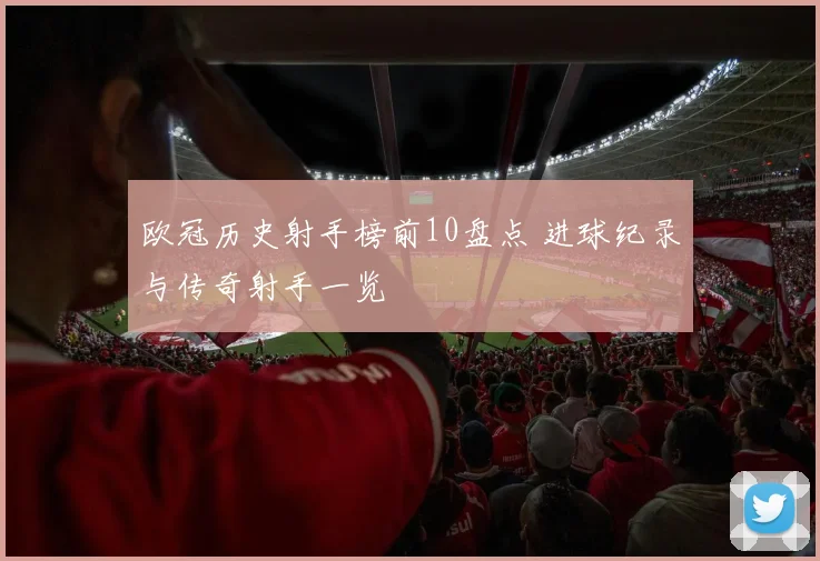欧冠历史射手榜前10盘点 进球纪录与传奇射手一览