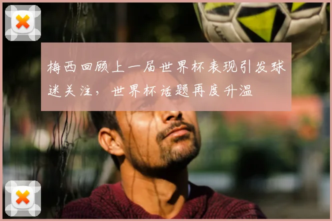 梅西回顾上一届世界杯表现引发球迷关注，世界杯话题再度升温