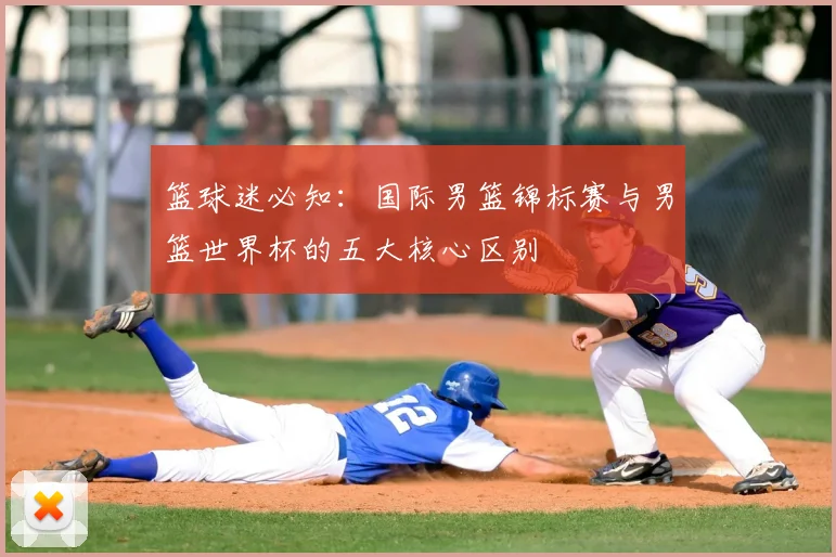 篮球迷必知：国际男篮锦标赛与男篮世界杯的五大核心区别