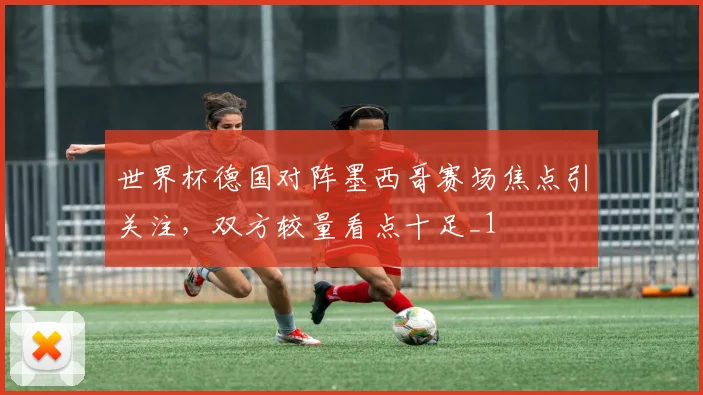 世界杯德国对阵墨西哥赛场焦点引关注,双方较量看点十足_1