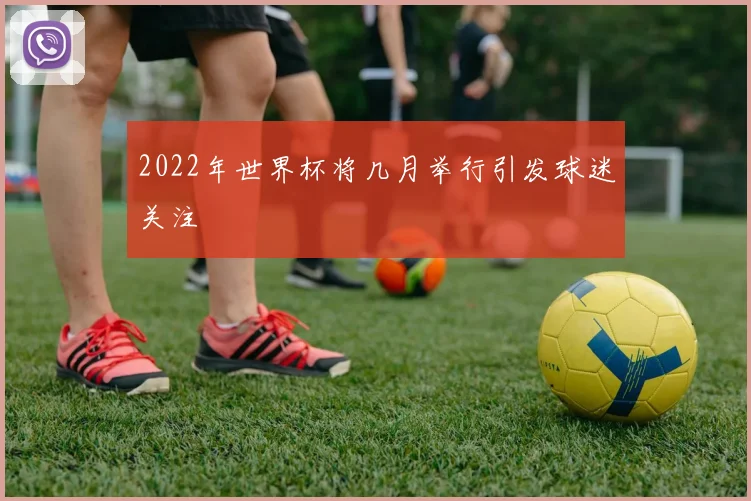 2022年世界杯将几月举行引发球迷关注