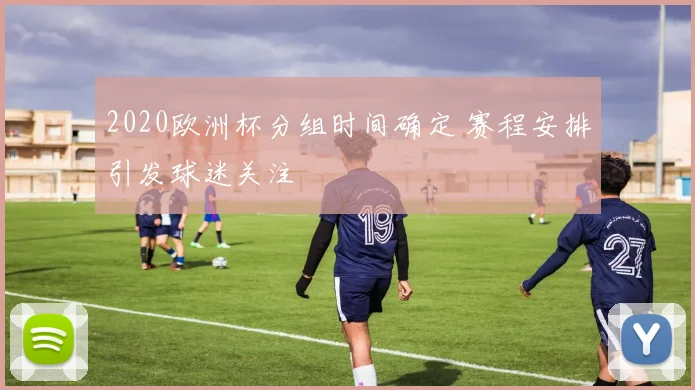 2020欧洲杯分组时间确定 赛程安排引发球迷关注