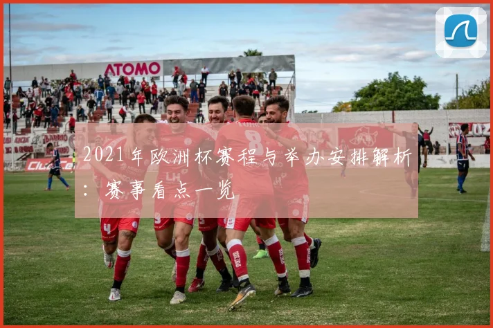 2021年欧洲杯赛程与举办安排解析：赛事看点一览