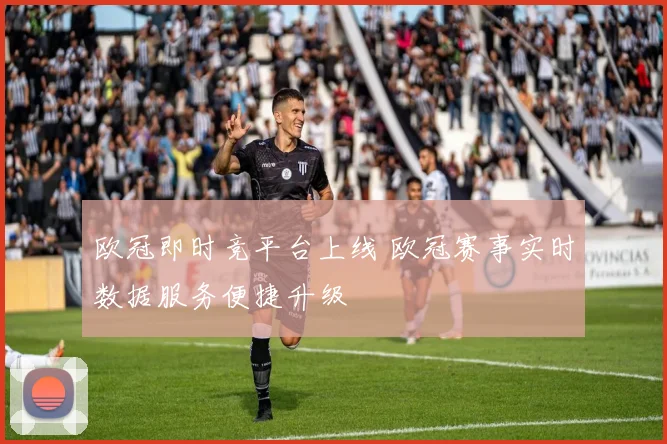 欧冠即时竞平台上线 欧冠赛事实时数据服务便捷升级