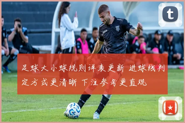 足球大小球规则详表更新 进球线判定方式更清晰 下注参考更直观