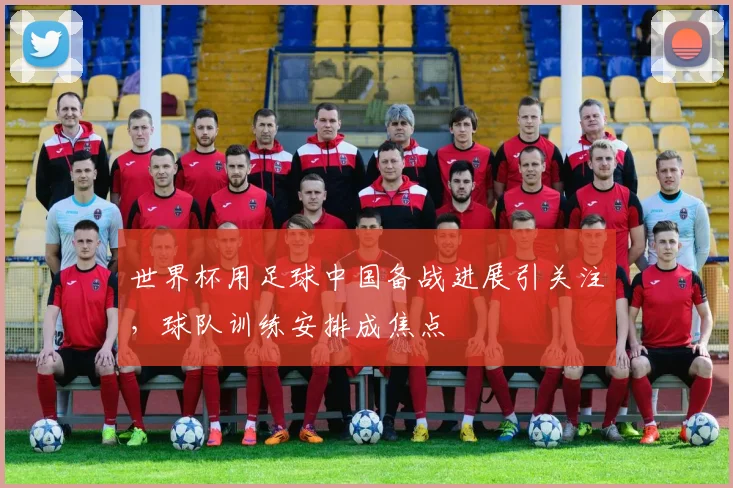 世界杯用足球中国备战进展引关注，球队训练安排成焦点
