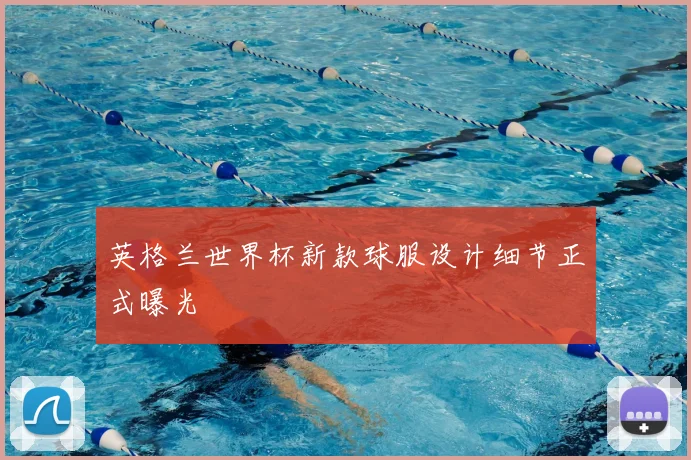 英格兰世界杯新款球服设计细节正式曝光