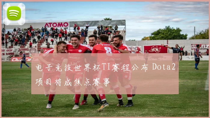 电子竞技世界杯TI赛程公布 Dota2项目将成焦点赛事