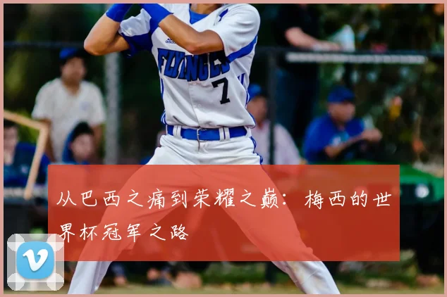 从巴西之痛到荣耀之巅：梅西的世界杯冠军之路