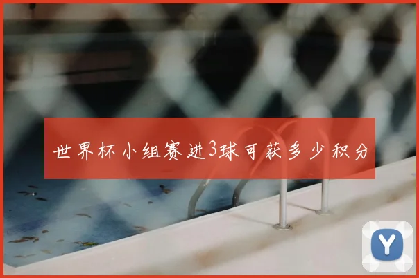 世界杯小组赛进3球可获多少积分