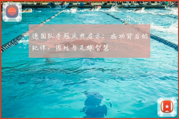 德国队夺冠庆典启示：成功背后的纪律、团结与足球智慧