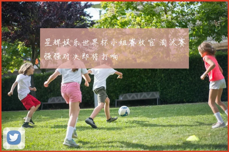 星辉娱乐世界杯小组赛收官 淘汰赛强强对决即将打响