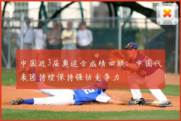 中国近3届奥运会成绩回顾:中国代表团持续保持强劲竞争力