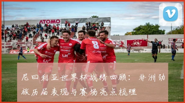 尼曰利亚世界杯战绩回顾：非洲劲旅历届表现与赛场亮点梳理
