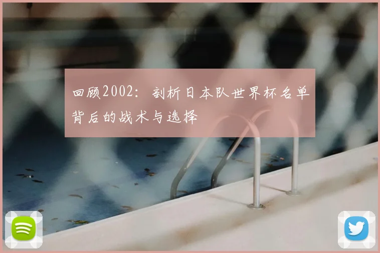 回顾2002：剖析日本队世界杯名单背后的战术与选择