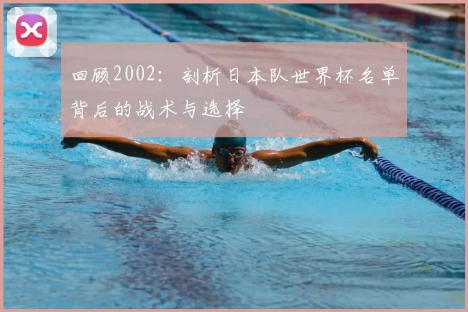 回顾2002：剖析日本队世界杯名单背后的战术与选择