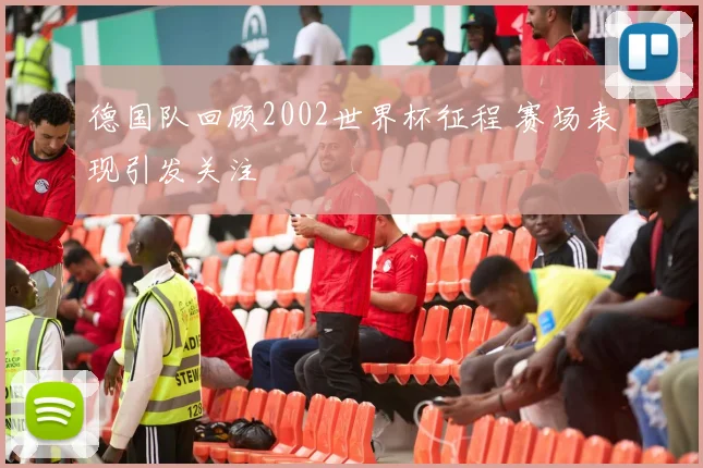 德国队回顾2002世界杯征程 赛场表现引发关注