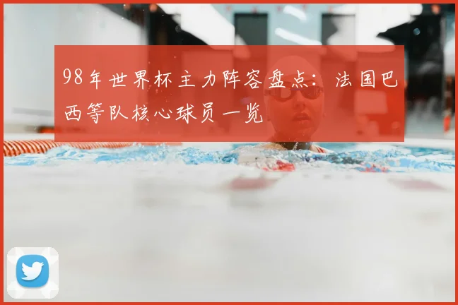 98年世界杯主力阵容盘点：法国巴西等队核心球员一览
