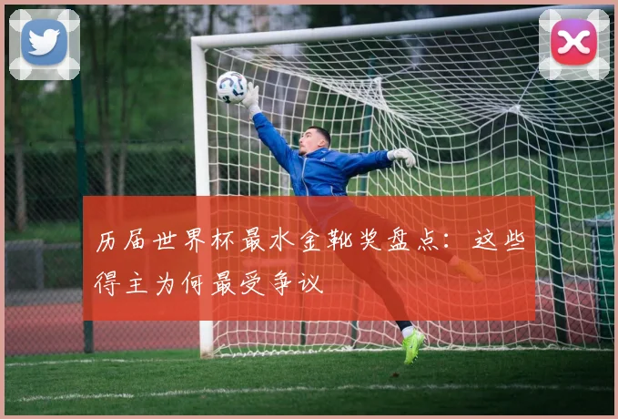 历届世界杯最水金靴奖盘点:这些得主为何最受争议