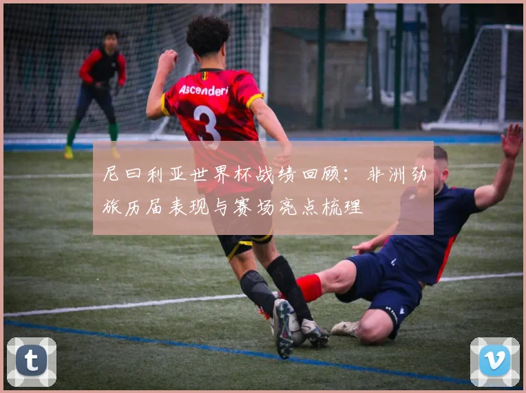 尼曰利亚世界杯战绩回顾:非洲劲旅历届表现与赛场亮点梳理