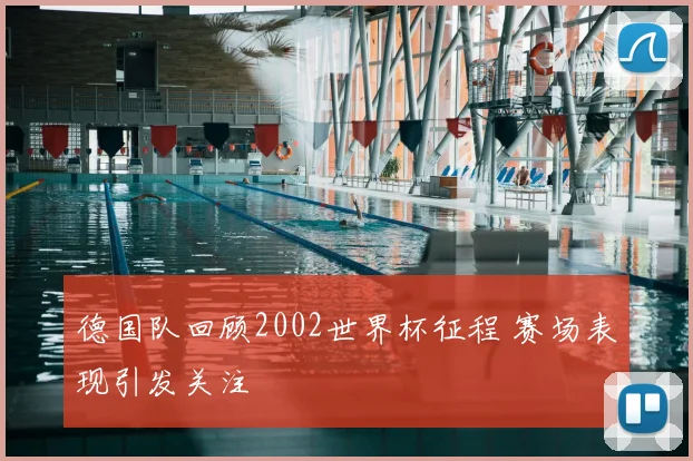 德国队回顾2002世界杯征程 赛场表现引发关注