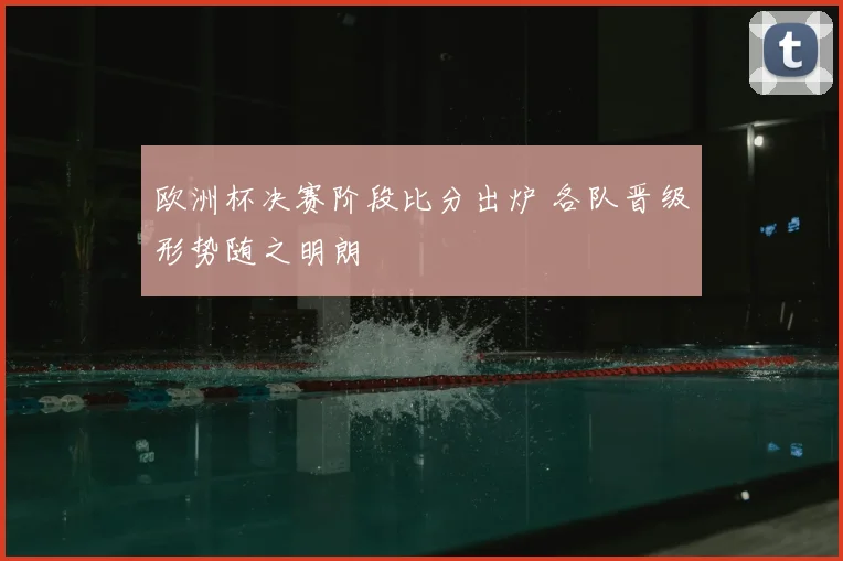 欧洲杯决赛阶段比分出炉 各队晋级形势随之明朗