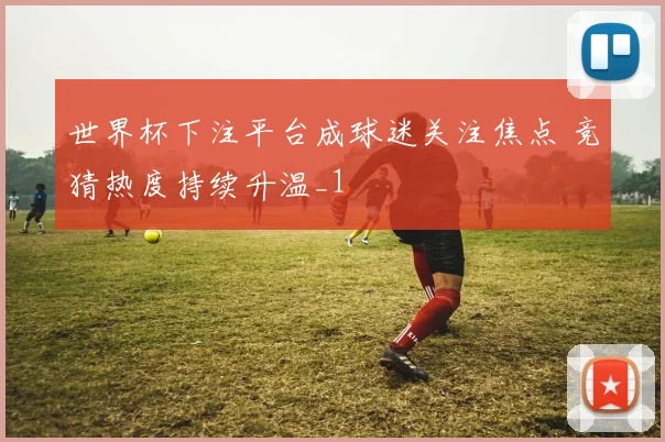 世界杯下注平台成球迷关注焦点 竞猜热度持续升温_1