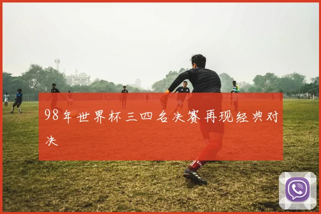 98年世界杯三四名决赛再现经典对决