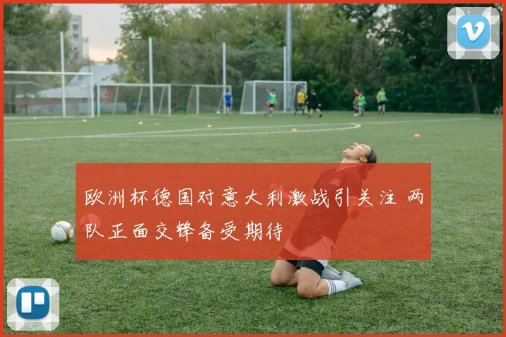 欧洲杯德国对意大利激战引关注 两队正面交锋备受期待