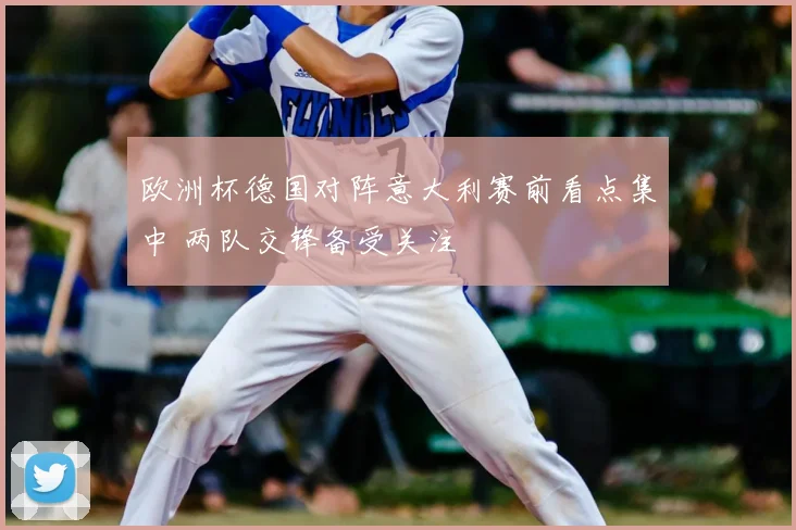 欧洲杯德国对阵意大利赛前看点集中 两队交锋备受关注