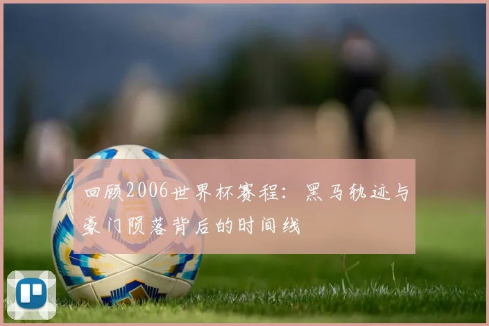 回顾2006世界杯赛程:黑马轨迹与豪门陨落背后的时间线