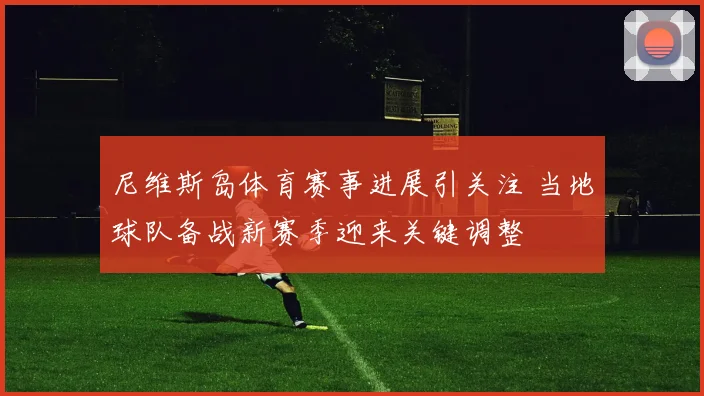 尼维斯岛体育赛事进展引关注 当地球队备战新赛季迎来关键调整