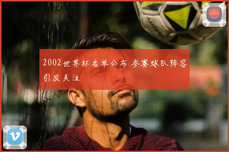 2002世界杯名单公布 参赛球队阵容引发关注