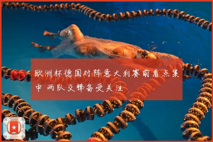 欧洲杯德国对阵意大利赛前看点集中 两队交锋备受关注