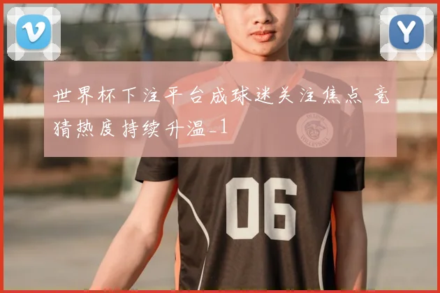 世界杯下注平台成球迷关注焦点 竞猜热度持续升温_1