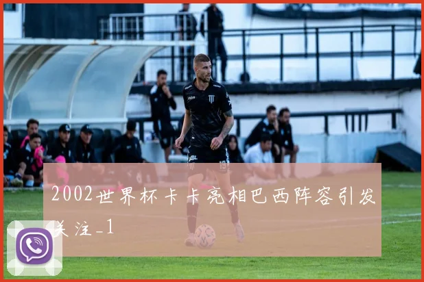 2002世界杯卡卡亮相巴西阵容引发关注_1