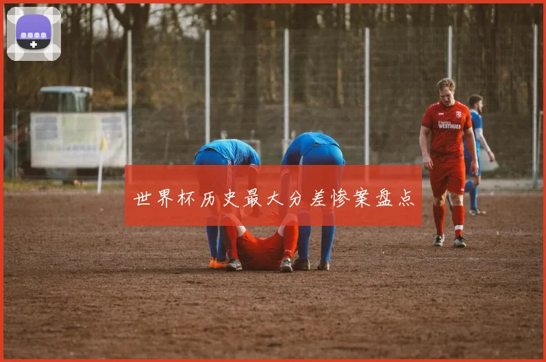 世界杯历史最大分差惨案盘点