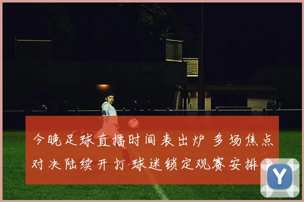 今晚足球直播时间表出炉 多场焦点对决陆续开打 球迷锁定观赛安排
