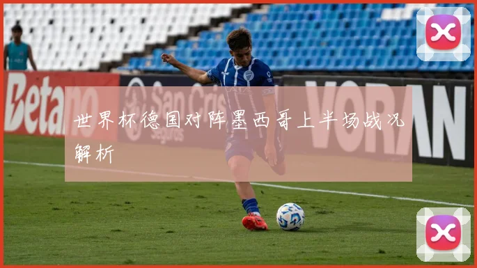世界杯德国对阵墨西哥上半场战况解析