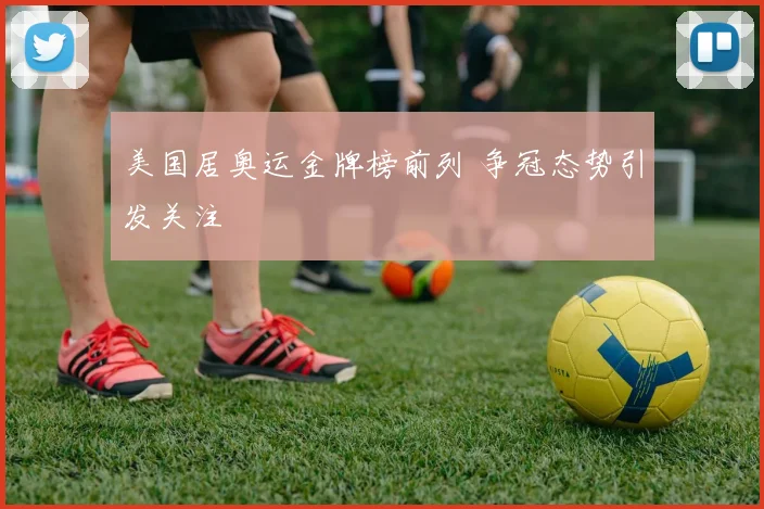 美国居奥运金牌榜前列 争冠态势引发关注