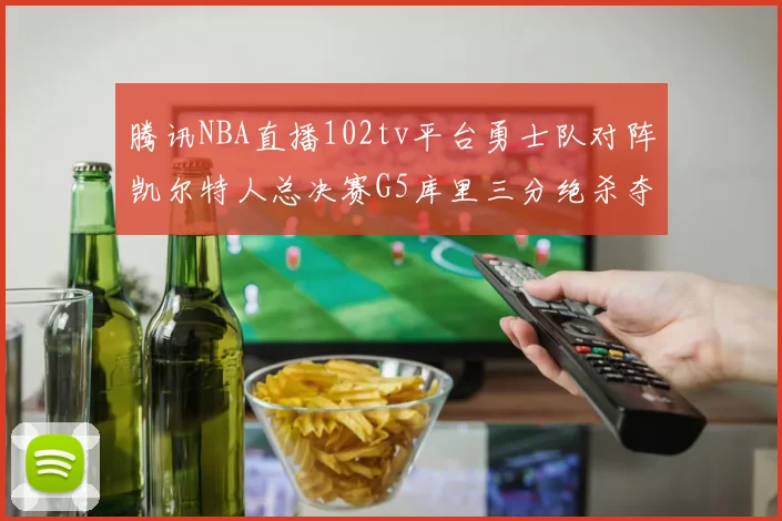 腾讯NBA直播102tv平台勇士队对阵凯尔特人总决赛G5库里三分绝杀夺冠