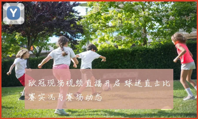 欧冠现场视频直播开启 球迷直击比赛实况与赛场动态