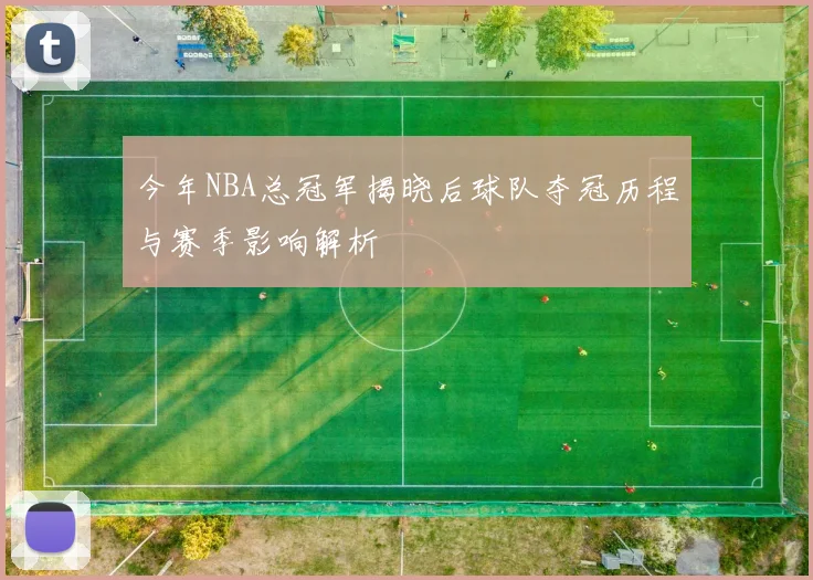 今年NBA总冠军揭晓后球队夺冠历程与赛季影响解析